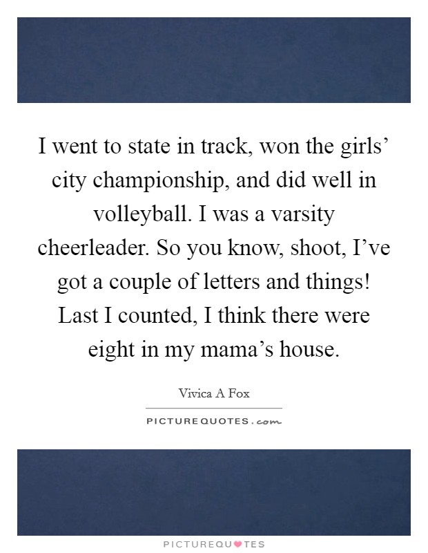 I went to state in track, won the girls' city championship, and did well in volleyball. I was a varsity cheerleader. So you know, shoot, I've got a couple of letters and things! Last I counted, I think there were eight in my mama's house. Picture Quote #1