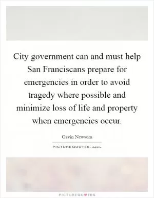 City government can and must help San Franciscans prepare for emergencies in order to avoid tragedy where possible and minimize loss of life and property when emergencies occur Picture Quote #1