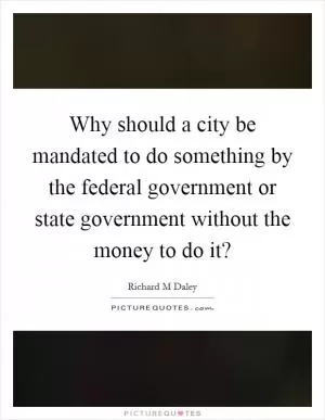 Why should a city be mandated to do something by the federal government or state government without the money to do it? Picture Quote #1