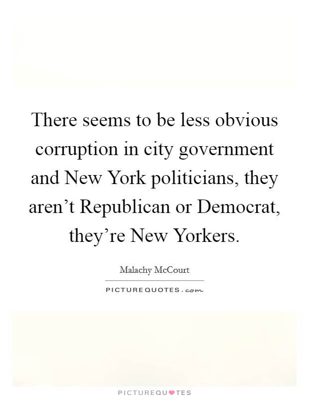 There seems to be less obvious corruption in city government and New York politicians, they aren't Republican or Democrat, they're New Yorkers. Picture Quote #1