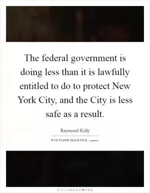 The federal government is doing less than it is lawfully entitled to do to protect New York City, and the City is less safe as a result Picture Quote #1