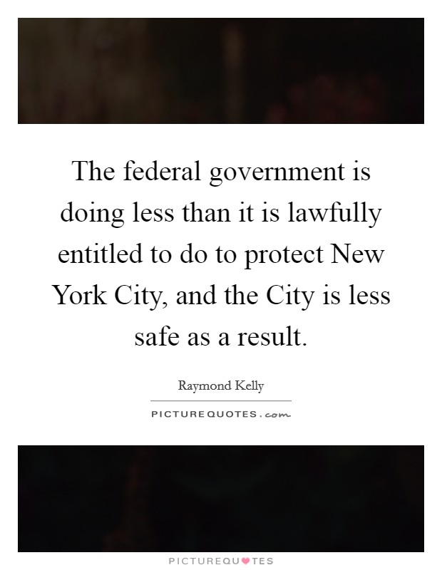 The federal government is doing less than it is lawfully entitled to do to protect New York City, and the City is less safe as a result. Picture Quote #1