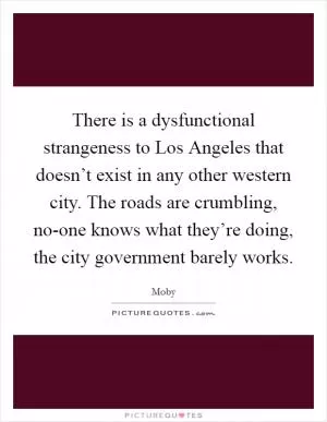 There is a dysfunctional strangeness to Los Angeles that doesn’t exist in any other western city. The roads are crumbling, no-one knows what they’re doing, the city government barely works Picture Quote #1