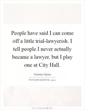 People have said I can come off a little trial-lawyerish. I tell people I never actually became a lawyer, but I play one at City Hall Picture Quote #1