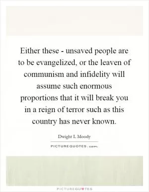 Either these - unsaved people are to be evangelized, or the leaven of communism and infidelity will assume such enormous proportions that it will break you in a reign of terror such as this country has never known Picture Quote #1