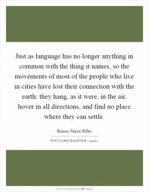 Just as language has no longer anything in common with the thing it names, so the movements of most of the people who live in cities have lost their connection with the earth; they hang, as it were, in the air, hover in all directions, and find no place where they can settle Picture Quote #1