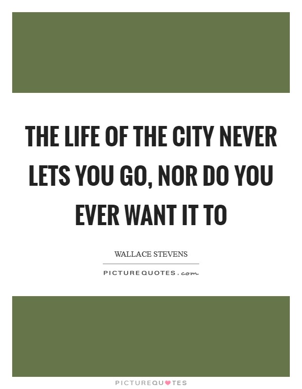 The life of the city never lets you go, nor do you ever want it to Picture Quote #1