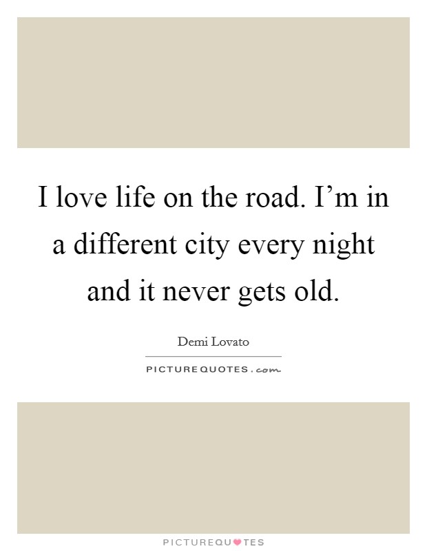 I love life on the road. I'm in a different city every night and it never gets old. Picture Quote #1