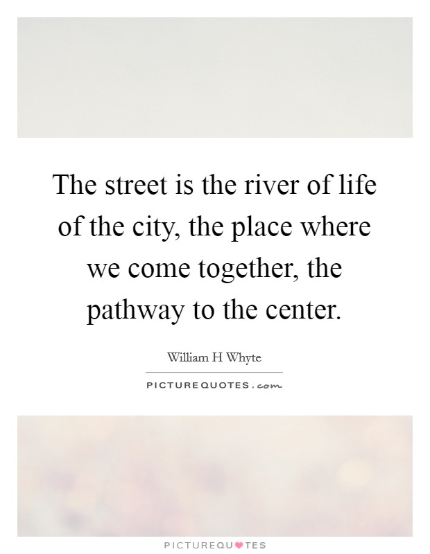 The street is the river of life of the city, the place where we come together, the pathway to the center Picture Quote #1