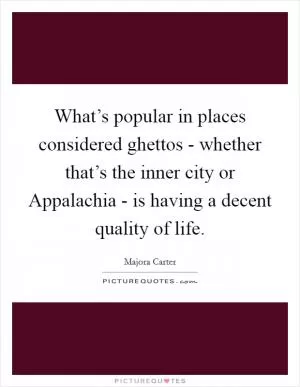 What’s popular in places considered ghettos - whether that’s the inner city or Appalachia - is having a decent quality of life Picture Quote #1