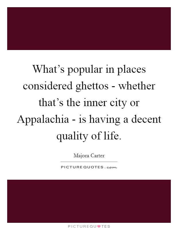 What's popular in places considered ghettos - whether that's the inner city or Appalachia - is having a decent quality of life. Picture Quote #1