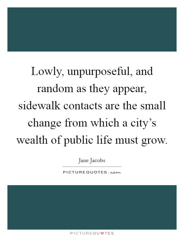 Lowly, unpurposeful, and random as they appear, sidewalk contacts are the small change from which a city’s wealth of public life must grow Picture Quote #1