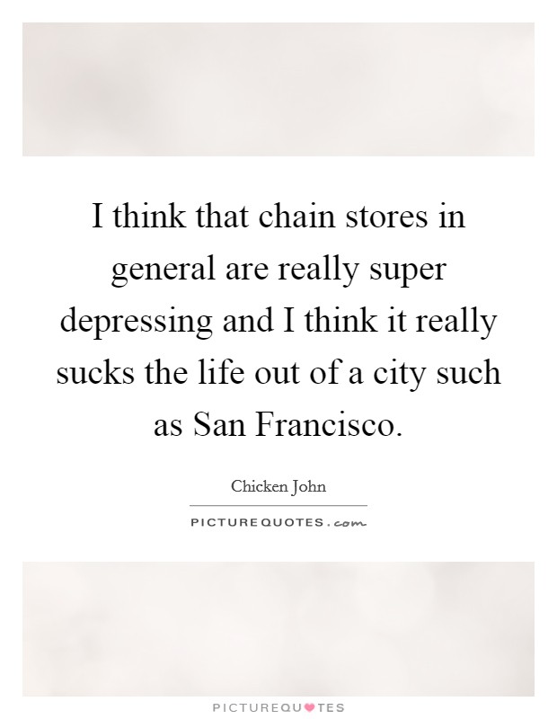 I think that chain stores in general are really super depressing and I think it really sucks the life out of a city such as San Francisco Picture Quote #1