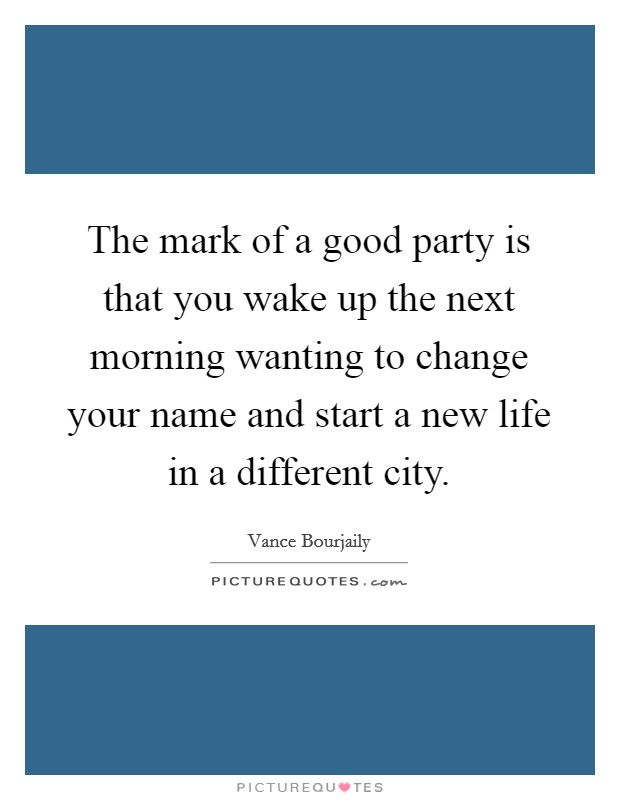 The mark of a good party is that you wake up the next morning wanting to change your name and start a new life in a different city Picture Quote #1