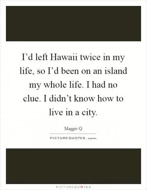 I’d left Hawaii twice in my life, so I’d been on an island my whole life. I had no clue. I didn’t know how to live in a city Picture Quote #1
