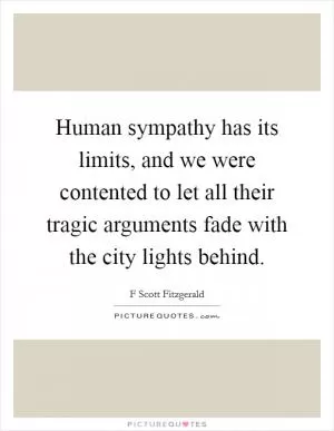 Human sympathy has its limits, and we were contented to let all their tragic arguments fade with the city lights behind Picture Quote #1