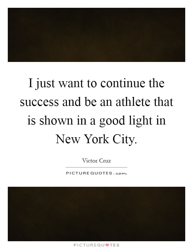 I just want to continue the success and be an athlete that is shown in a good light in New York City. Picture Quote #1