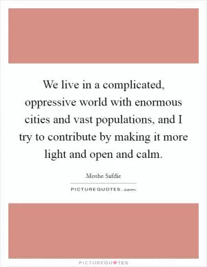 We live in a complicated, oppressive world with enormous cities and vast populations, and I try to contribute by making it more light and open and calm Picture Quote #1