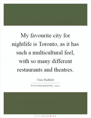 My favourite city for nightlife is Toronto, as it has such a multicultural feel, with so many different restaurants and theatres Picture Quote #1