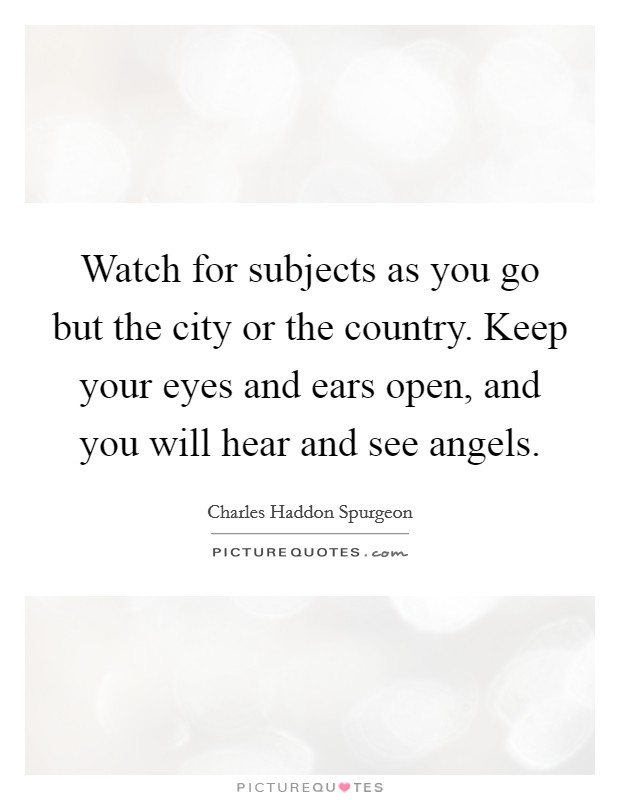 Watch for subjects as you go but the city or the country. Keep your eyes and ears open, and you will hear and see angels. Picture Quote #1