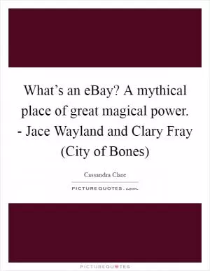 What’s an eBay? A mythical place of great magical power. - Jace Wayland and Clary Fray (City of Bones) Picture Quote #1