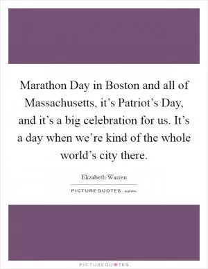 Marathon Day in Boston and all of Massachusetts, it’s Patriot’s Day, and it’s a big celebration for us. It’s a day when we’re kind of the whole world’s city there Picture Quote #1