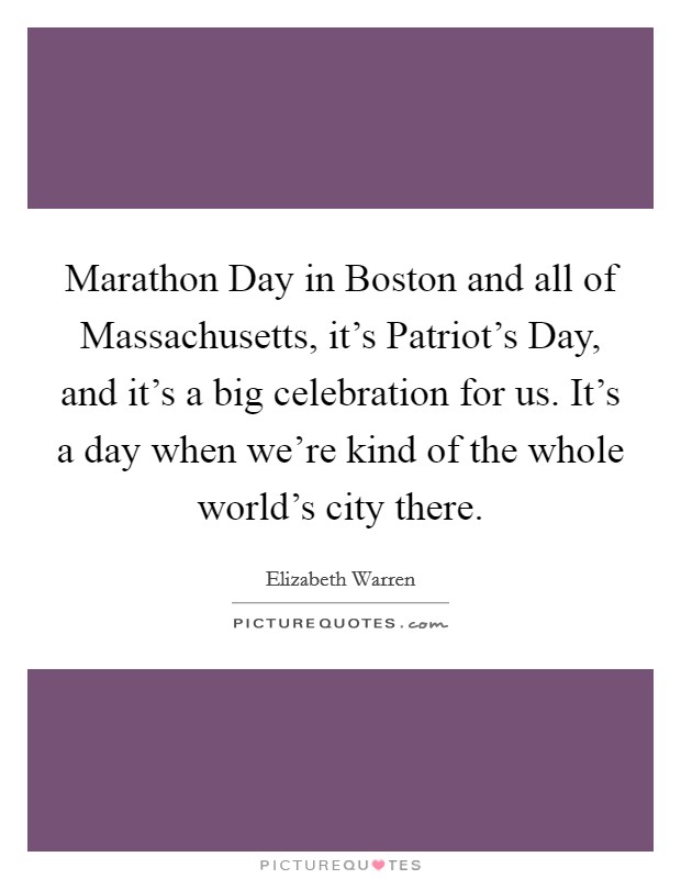 Marathon Day in Boston and all of Massachusetts, it's Patriot's Day, and it's a big celebration for us. It's a day when we're kind of the whole world's city there. Picture Quote #1