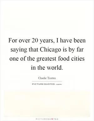 For over 20 years, I have been saying that Chicago is by far one of the greatest food cities in the world Picture Quote #1