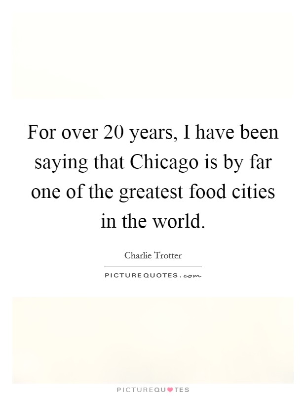 For over 20 years, I have been saying that Chicago is by far one of the greatest food cities in the world. Picture Quote #1