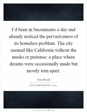 I’d been in Sacramento a day and already noticed the pervasiveness of its homeless problem. The city seemed like California without the masks or pretense: a place where dreams were occasionally made but mostly torn apart Picture Quote #1
