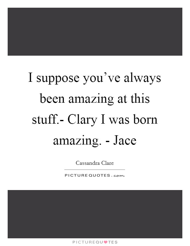 I suppose you've always been amazing at this stuff.- Clary I was born amazing. - Jace Picture Quote #1