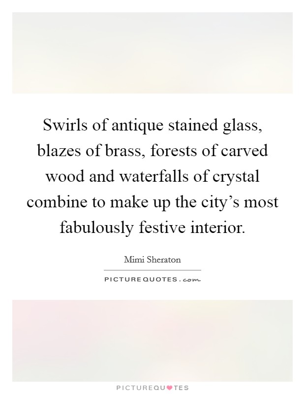 Swirls of antique stained glass, blazes of brass, forests of carved wood and waterfalls of crystal combine to make up the city's most fabulously festive interior. Picture Quote #1