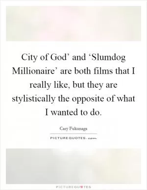 City of God’ and ‘Slumdog Millionaire’ are both films that I really like, but they are stylistically the opposite of what I wanted to do Picture Quote #1