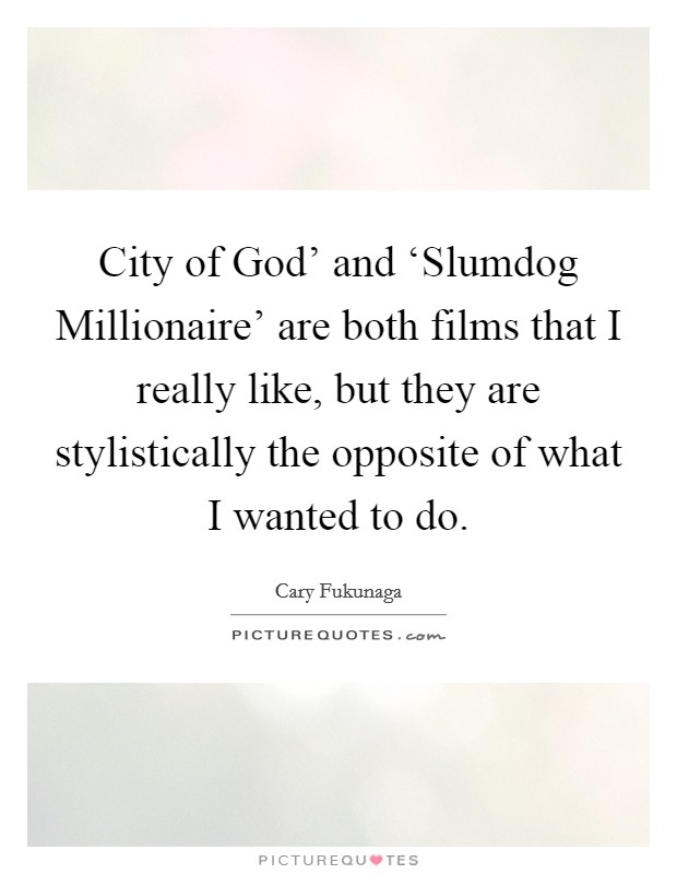 City of God' and ‘Slumdog Millionaire' are both films that I really like, but they are stylistically the opposite of what I wanted to do. Picture Quote #1