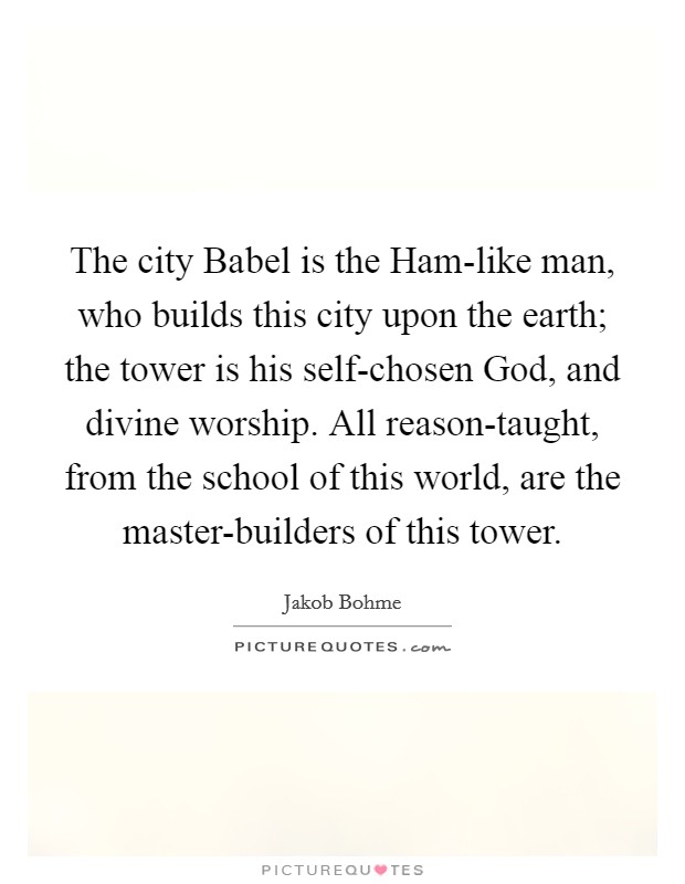 The city Babel is the Ham-like man, who builds this city upon the earth; the tower is his self-chosen God, and divine worship. All reason-taught, from the school of this world, are the master-builders of this tower. Picture Quote #1