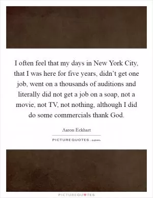 I often feel that my days in New York City, that I was here for five years, didn’t get one job, went on a thousands of auditions and literally did not get a job on a soap, not a movie, not TV, not nothing, although I did do some commercials thank God Picture Quote #1