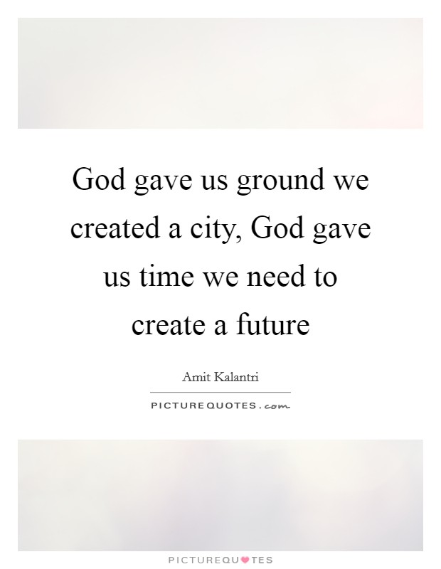 God gave us ground we created a city, God gave us time we need to create a future Picture Quote #1