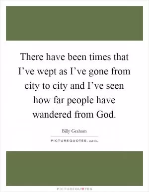 There have been times that I’ve wept as I’ve gone from city to city and I’ve seen how far people have wandered from God Picture Quote #1