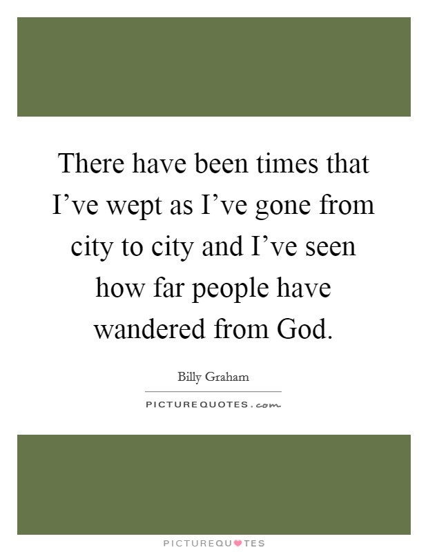There have been times that I've wept as I've gone from city to city and I've seen how far people have wandered from God. Picture Quote #1