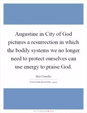Augustine in City of God pictures a resurrection in which the bodily systems we no longer need to protect ourselves can use energy to praise God Picture Quote #1