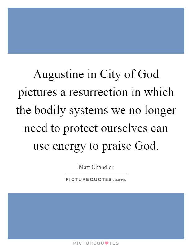 Augustine in City of God pictures a resurrection in which the bodily systems we no longer need to protect ourselves can use energy to praise God. Picture Quote #1