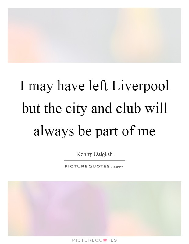 I may have left Liverpool but the city and club will always be part of me Picture Quote #1
