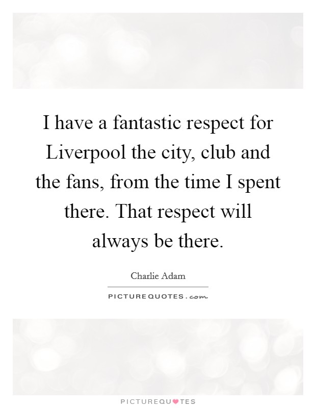 I have a fantastic respect for Liverpool the city, club and the fans, from the time I spent there. That respect will always be there. Picture Quote #1