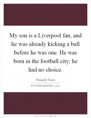 My son is a Liverpool fan, and he was already kicking a ball before he was one. He was born in the football city; he had no choice Picture Quote #1