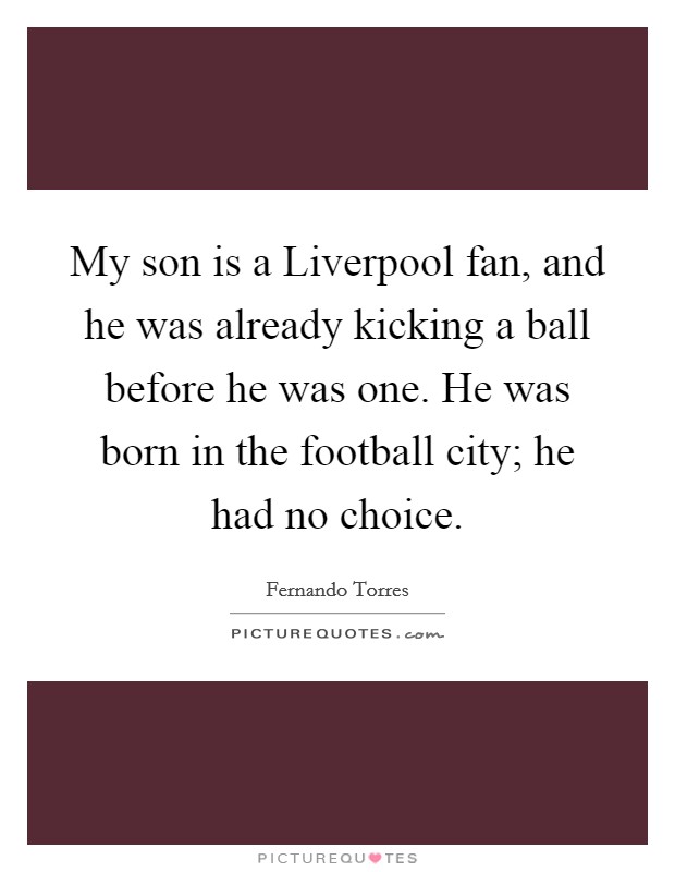 My son is a Liverpool fan, and he was already kicking a ball before he was one. He was born in the football city; he had no choice. Picture Quote #1