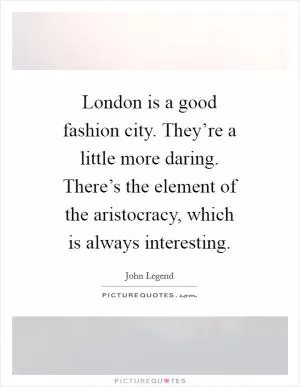 London is a good fashion city. They’re a little more daring. There’s the element of the aristocracy, which is always interesting Picture Quote #1