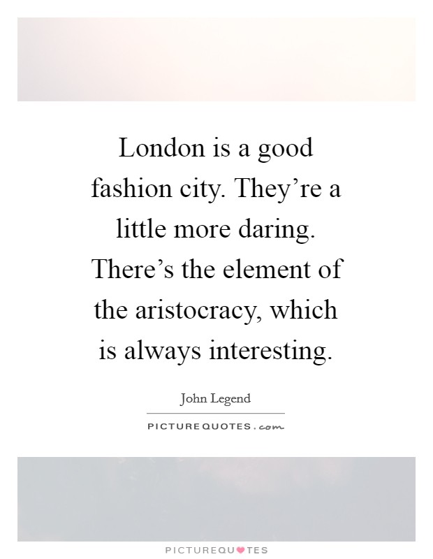 London is a good fashion city. They're a little more daring. There's the element of the aristocracy, which is always interesting. Picture Quote #1