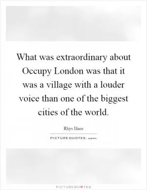 What was extraordinary about Occupy London was that it was a village with a louder voice than one of the biggest cities of the world Picture Quote #1