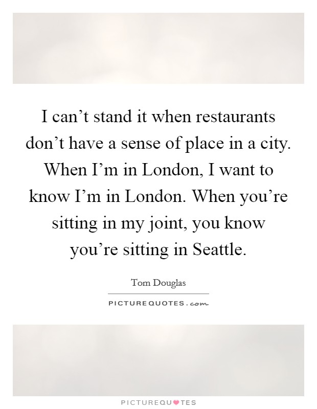I can't stand it when restaurants don't have a sense of place in a city. When I'm in London, I want to know I'm in London. When you're sitting in my joint, you know you're sitting in Seattle. Picture Quote #1