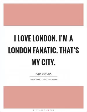 I love London. I’m a London fanatic. That’s my city Picture Quote #1